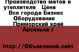 	Производство матов и утеплителя › Цена ­ 100 - Все города Бизнес » Оборудование   . Приморский край,Арсеньев г.